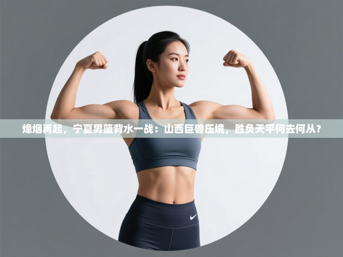 烽烟再起，宁夏男篮背水一战：山西巨兽压境，胜负天平何去何从？